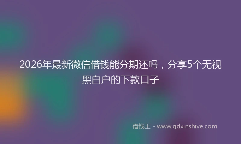 2026年最新微信借钱能分期还吗，分享5个无视黑白户的下款口子
