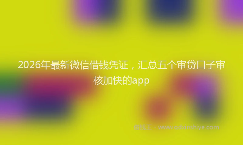 2026年最新微信借钱凭证，汇总五个审贷口子审核加快的app