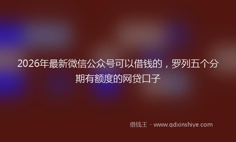 2026年最新微信公众号可以借钱的，罗列五个分期有额度的网贷口子