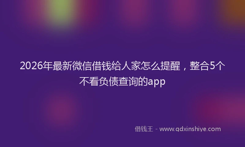 2026年最新微信借钱给人家怎么提醒，整合5个不看负债查询的app