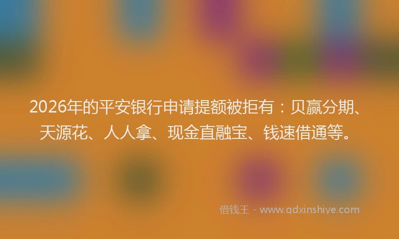 2026年的平安银行申请提额被拒有：贝赢分期、天源花、人人拿、现金直融宝、钱速借通等。