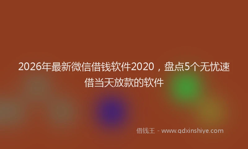 2026年最新微信借钱软件2020，盘点5个无忧速借当天放款的软件