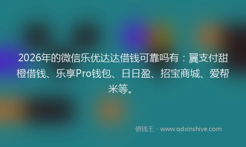2026年的微信乐优达达借钱可靠吗有：翼支付甜橙借钱、乐享Pro钱包、日日盈、招宝商城、爱帮米等。