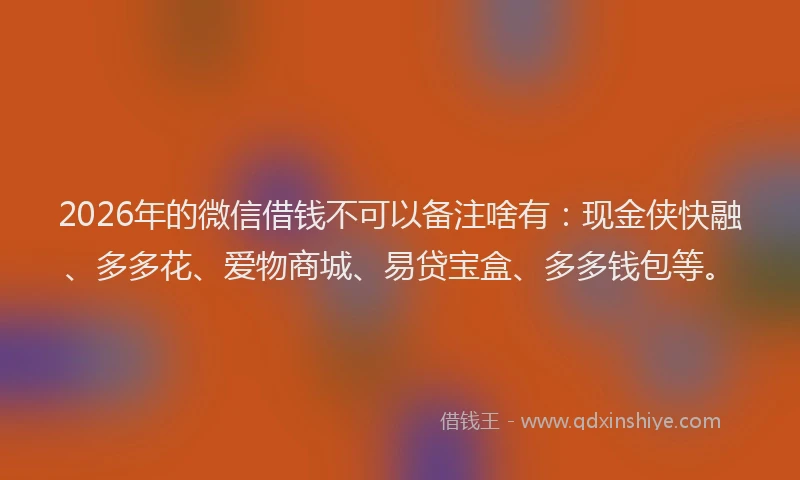 2026年的微信借钱不可以备注啥有：现金侠快融、多多花、爱物商城、易贷宝盒、多多钱包等。