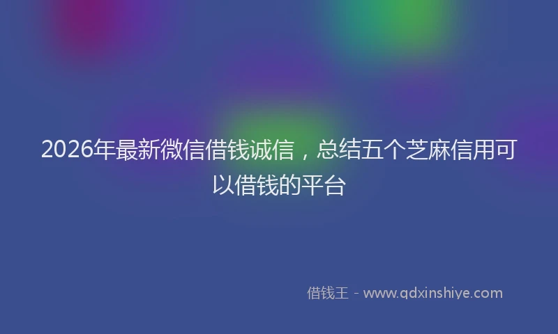 2026年最新微信借钱诚信，总结五个芝麻信用可以借钱的平台