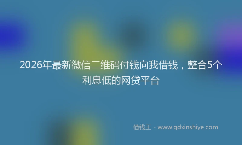 2026年最新微信二维码付钱向我借钱，整合5个利息低的网贷平台