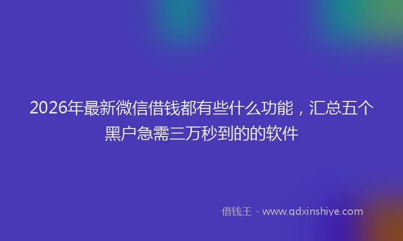 2026年最新微信借钱都有些什么功能，汇总五个黑户急需三万秒到的的软件