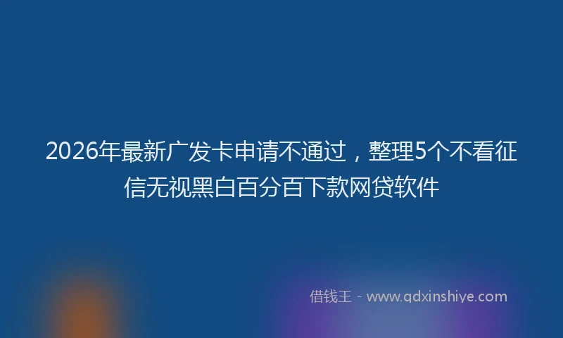 2026年最新广发卡申请不通过，整理5个不看征信无视黑白百分百下款网贷软件
