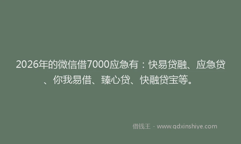 2026年的微信借7000应急有：快易贷融、应急贷、你我易借、臻心贷、快融贷宝等。