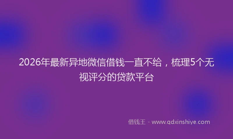 2026年最新异地微信借钱一直不给，梳理5个无视评分的贷款平台