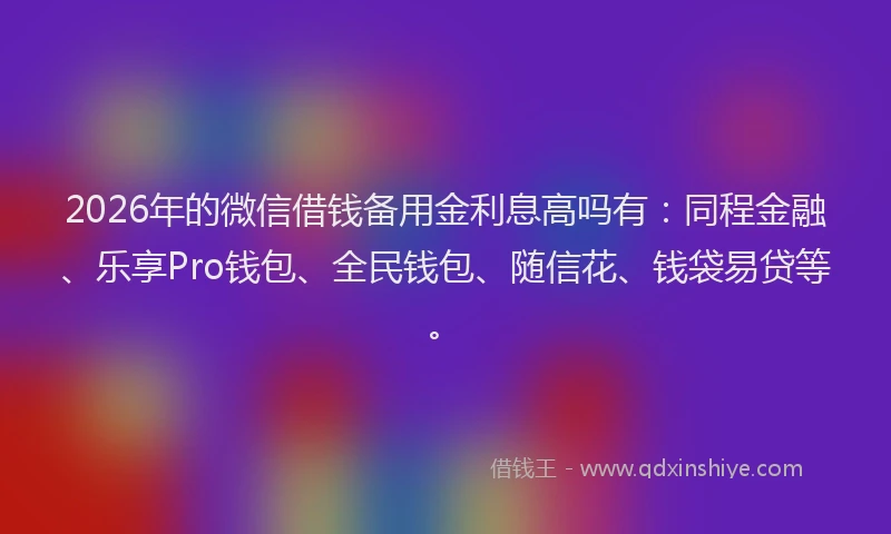 2026年的微信借钱备用金利息高吗有：同程金融、乐享Pro钱包、全民钱包、随信花、钱袋易贷等。