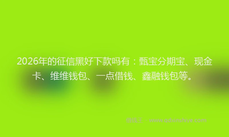2026年的征信黑好下款吗有：甄宝分期宝、现金卡、维维钱包、一点借钱、鑫融钱包等。
