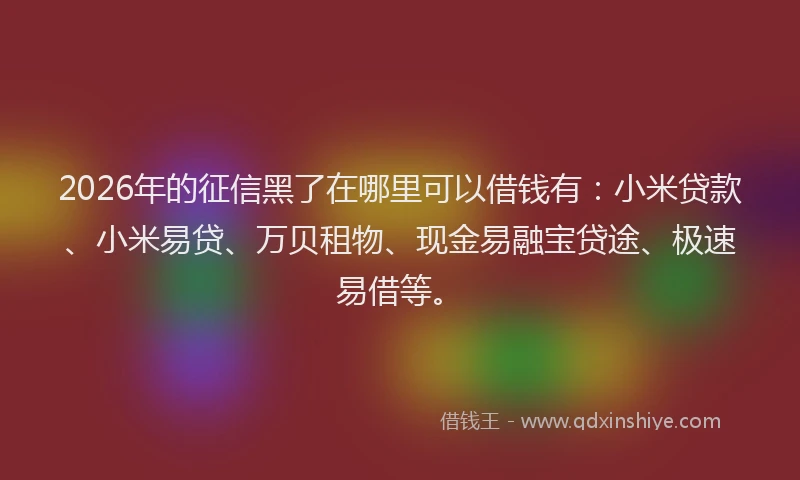 2026年的征信黑了在哪里可以借钱有：小米贷款、小米易贷、万贝租物、现金易融宝贷途、极速易借等。