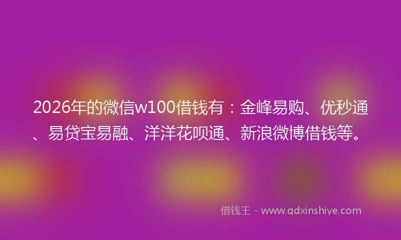 2026年的微信w100借钱有：金峰易购、优秒通、易贷宝易融、洋洋花呗通、新浪微博借钱等。