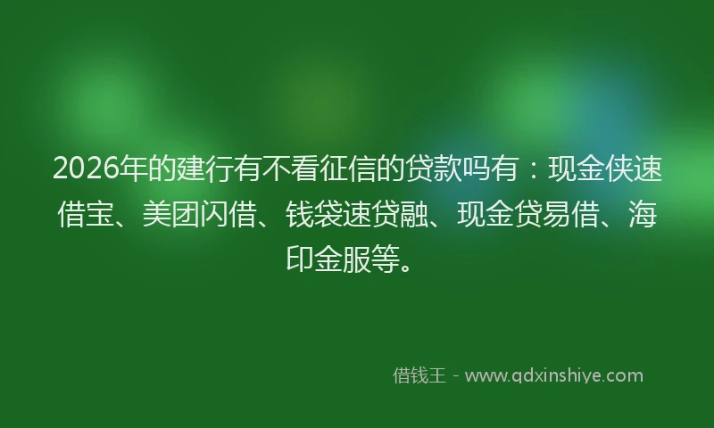 2026年的建行有不看征信的贷款吗有：现金侠速借宝、美团闪借、钱袋速贷融、现金贷易借、海印金服等。