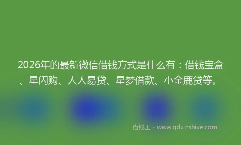 2026年的最新微信借钱方式是什么有：借钱宝盒、星闪购、人人易贷、星梦借款、小金鹿贷等。