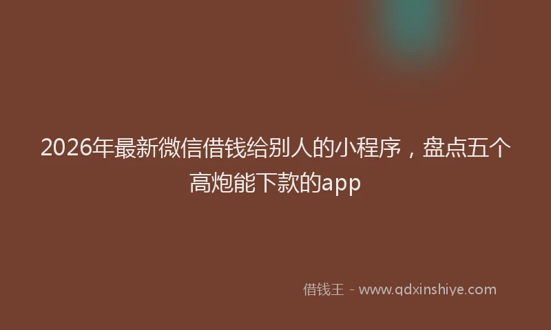 2026年最新微信借钱给别人的小程序，盘点五个高炮能下款的app