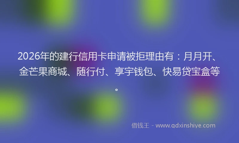 2026年的建行信用卡申请被拒理由有：月月开、金芒果商城、随行付、享宇钱包、快易贷宝盒等。