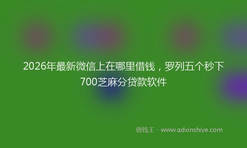 2026年最新微信上在哪里借钱，罗列五个秒下700芝麻分贷款软件