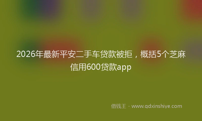 2026年最新平安二手车贷款被拒，概括5个芝麻信用600贷款app