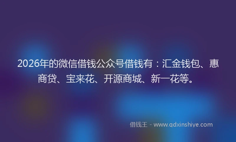 2026年的微信借钱公众号借钱有：汇金钱包、惠商贷、宝来花、开源商城、新一花等。