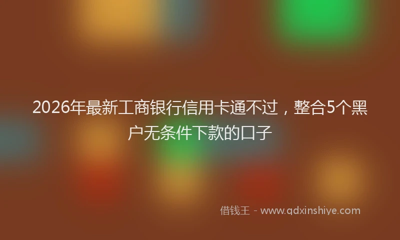 2026年最新工商银行信用卡通不过，整合5个黑户无条件下款的口子