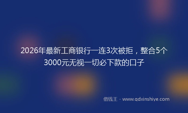 2026年最新工商银行一连3次被拒，整合5个3000元无视一切必下款的口子