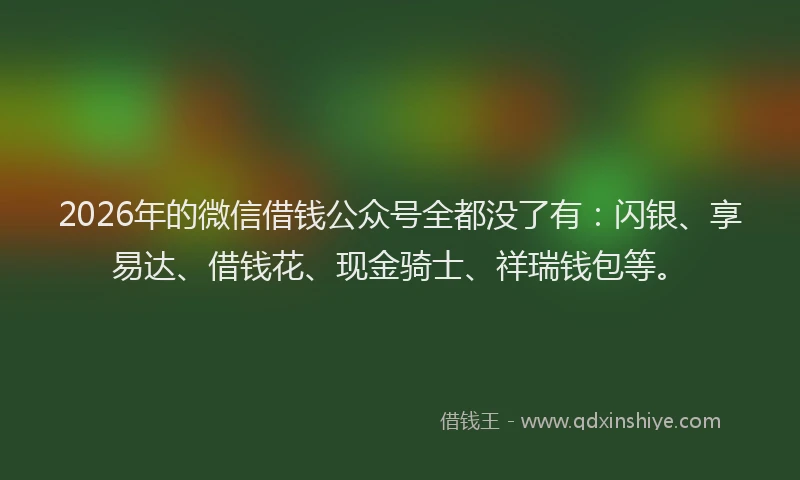 2026年的微信借钱公众号全都没了有：闪银、享易达、借钱花、现金骑士、祥瑞钱包等。