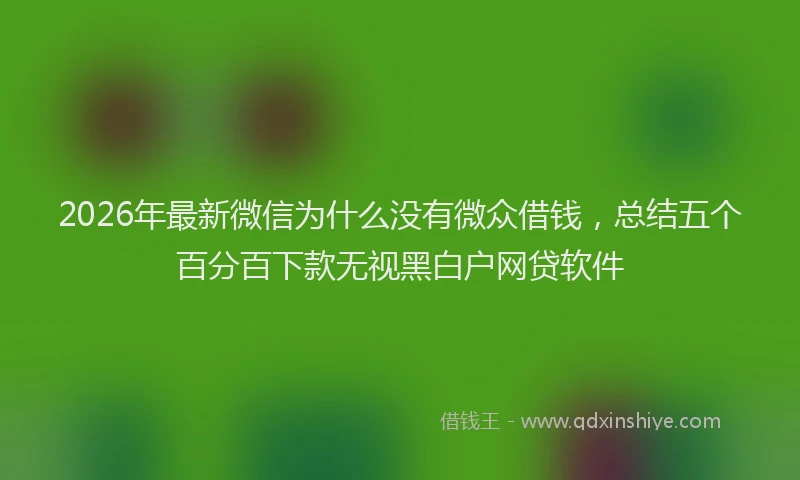 2026年最新微信为什么没有微众借钱，总结五个百分百下款无视黑白户网贷软件