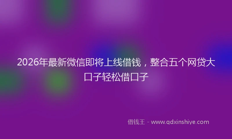 2026年最新微信即将上线借钱，整合五个网贷大口子轻松借口子