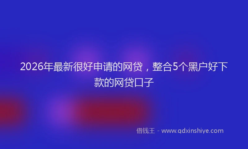 2026年最新很好申请的网贷，整合5个黑户好下款的网贷口子