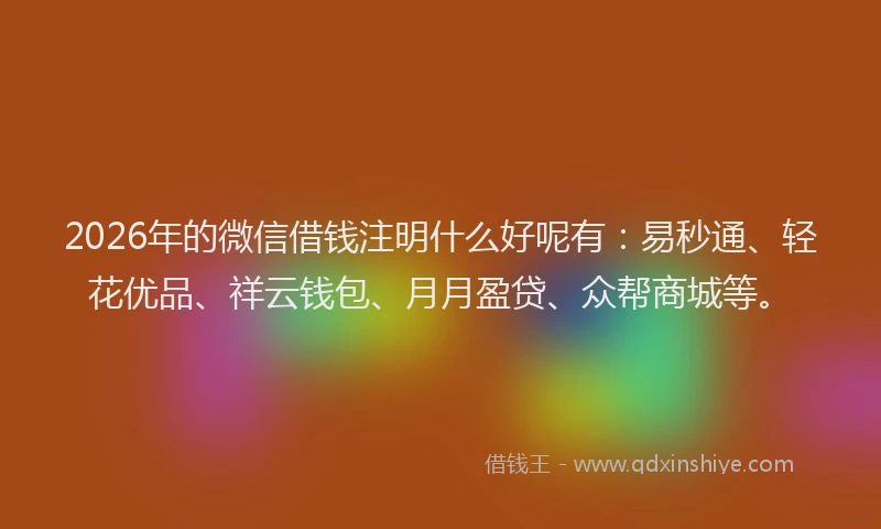 2026年的微信借钱注明什么好呢有：易秒通、轻花优品、祥云钱包、月月盈贷、众帮商城等。