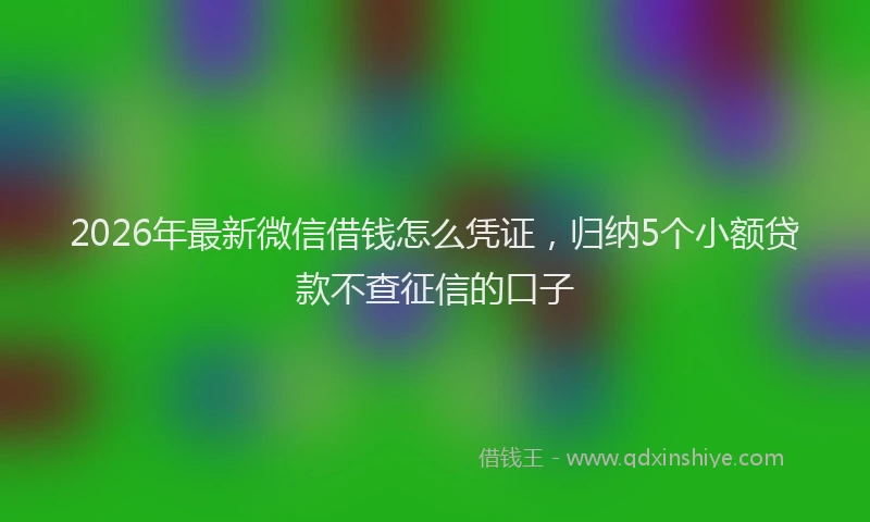 2026年最新微信借钱怎么凭证，归纳5个小额贷款不查征信的口子