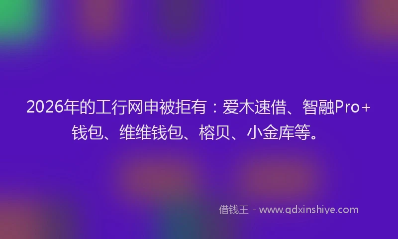 2026年的工行网申被拒有：爱木速借、智融Pro+钱包、维维钱包、榕贝、小金库等。