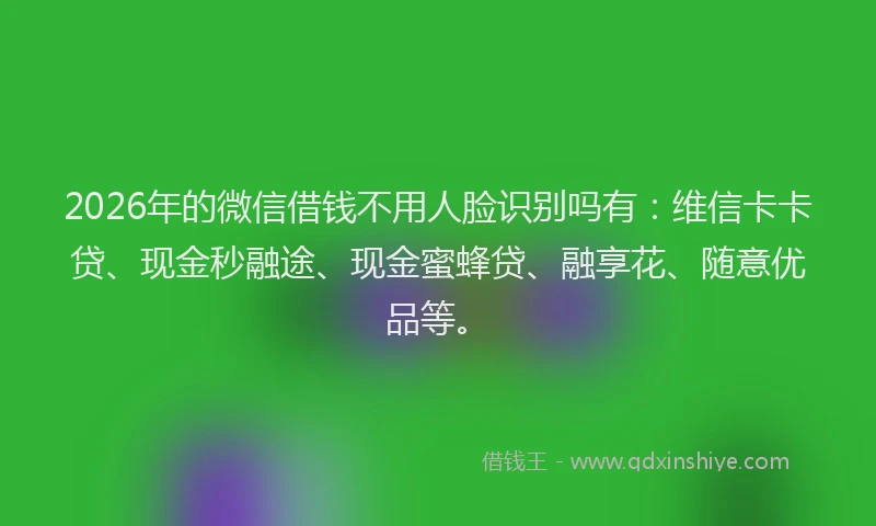 2026年的微信借钱不用人脸识别吗有：维信卡卡贷、现金秒融途、现金蜜蜂贷、融享花、随意优品等。