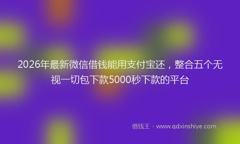 2026年最新微信借钱能用支付宝还，整合五个无视一切包下款5000秒下款的平台
