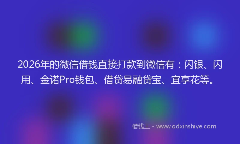 2026年的微信借钱直接打款到微信有：闪银、闪用、金诺Pro钱包、借贷易融贷宝、宜享花等。