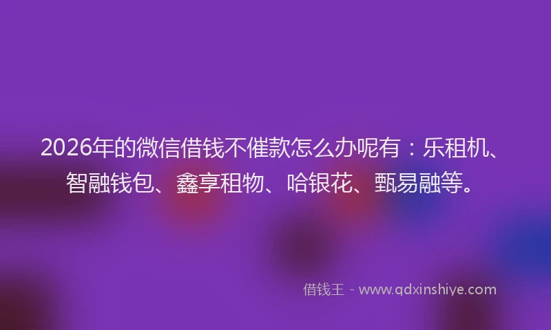 2026年的微信借钱不催款怎么办呢有：乐租机、智融钱包、鑫享租物、哈银花、甄易融等。