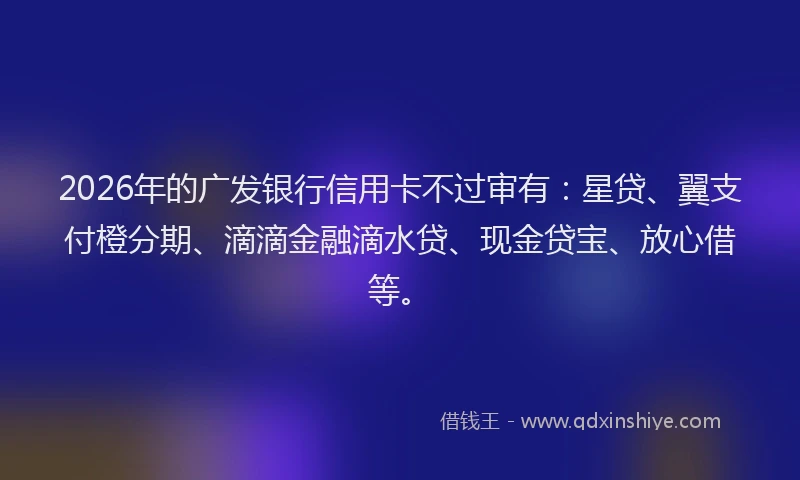 2026年的广发银行信用卡不过审有：星贷、翼支付橙分期、滴滴金融滴水贷、现金贷宝、放心借等。