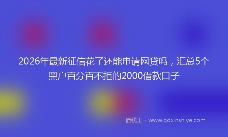 2026年最新征信花了还能申请网贷吗，汇总5个黑户百分百不拒的2000借款口子