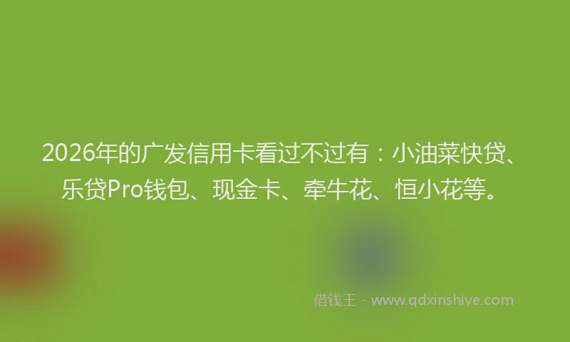 2026年的广发信用卡看过不过有：小油菜快贷、乐贷Pro钱包、现金卡、牵牛花、恒小花等。