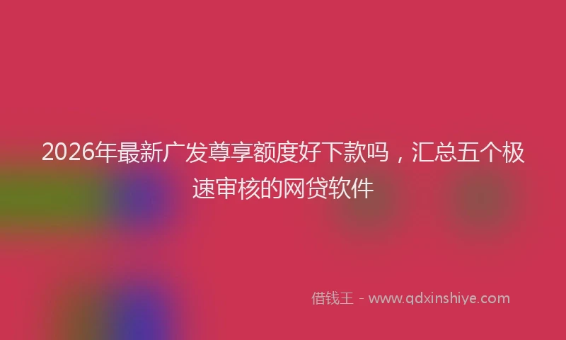2026年最新广发尊享额度好下款吗，汇总五个极速审核的网贷软件