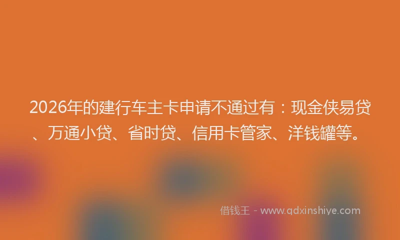2026年的建行车主卡申请不通过有：现金侠易贷、万通小贷、省时贷、信用卡管家、洋钱罐等。