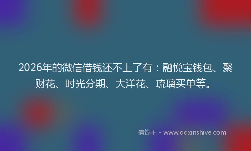 2026年的微信借钱还不上了有：融悦宝钱包、聚财花、时光分期、大洋花、琉璃买单等。