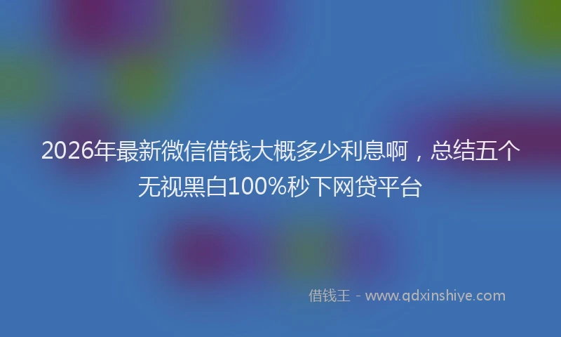 2026年最新微信借钱大概多少利息啊，总结五个无视黑白100%秒下网贷平台