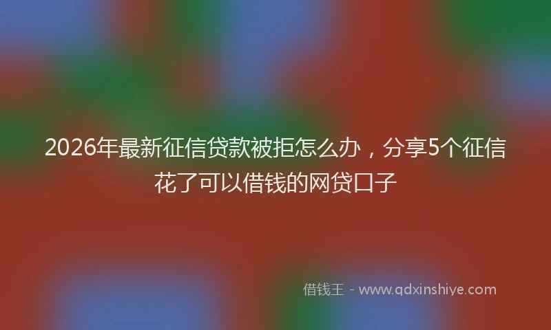 2026年最新征信贷款被拒怎么办，分享5个征信花了可以借钱的网贷口子