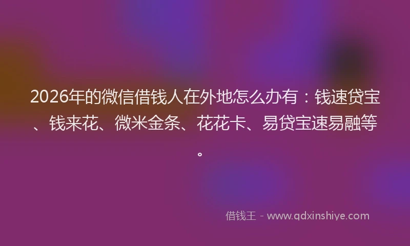 2026年的微信借钱人在外地怎么办有：钱速贷宝、钱来花、微米金条、花花卡、易贷宝速易融等。