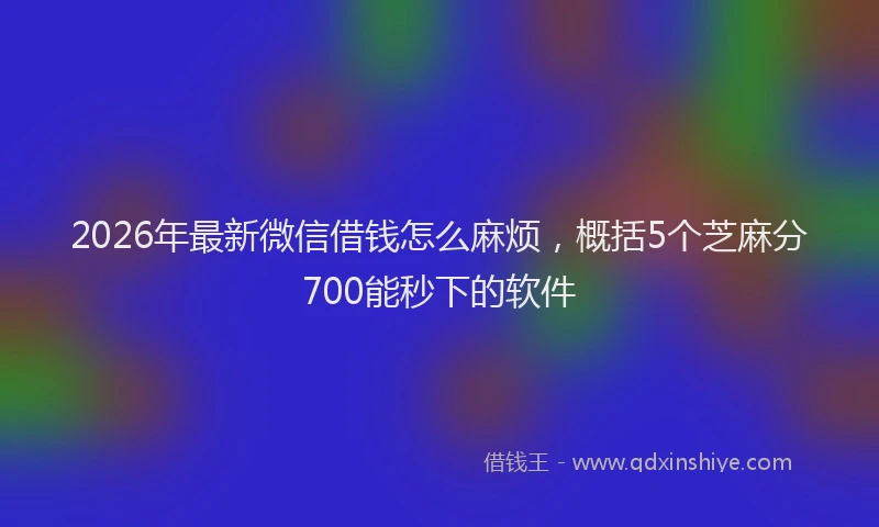 2026年最新微信借钱怎么麻烦，概括5个芝麻分700能秒下的软件