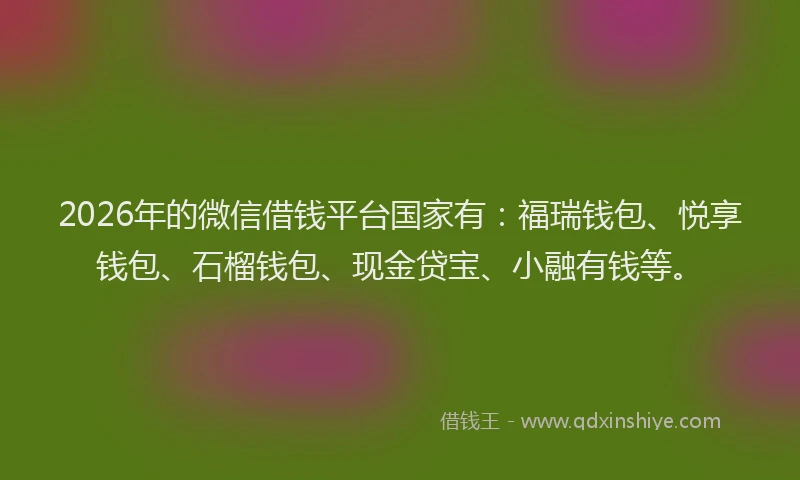 2026年的微信借钱平台国家有：福瑞钱包、悦享钱包、石榴钱包、现金贷宝、小融有钱等。