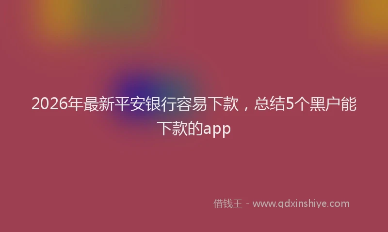 2026年最新平安银行容易下款，总结5个黑户能下款的app